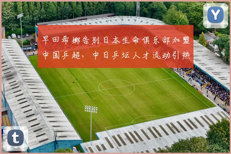 早田希娜告别日本生命俱乐部加盟中国乒超，中日乒坛人才流动引热议