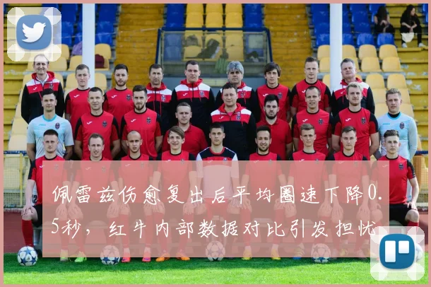 佩雷兹伤愈复出后平均圈速下降0.5秒,红牛内部数据对比引发担忧