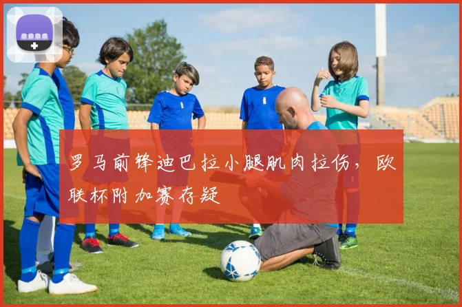 罗马前锋迪巴拉小腿肌肉拉伤,欧联杯附加赛存疑