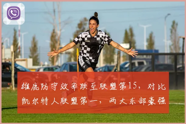 雄鹿防守效率跌至联盟第15,对比凯尔特人联盟第一,两大东部豪强防线崩坏与稳固之因