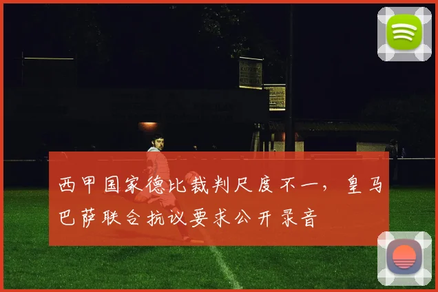 西甲国家德比裁判尺度不一,皇马巴萨联合抗议要求公开录音