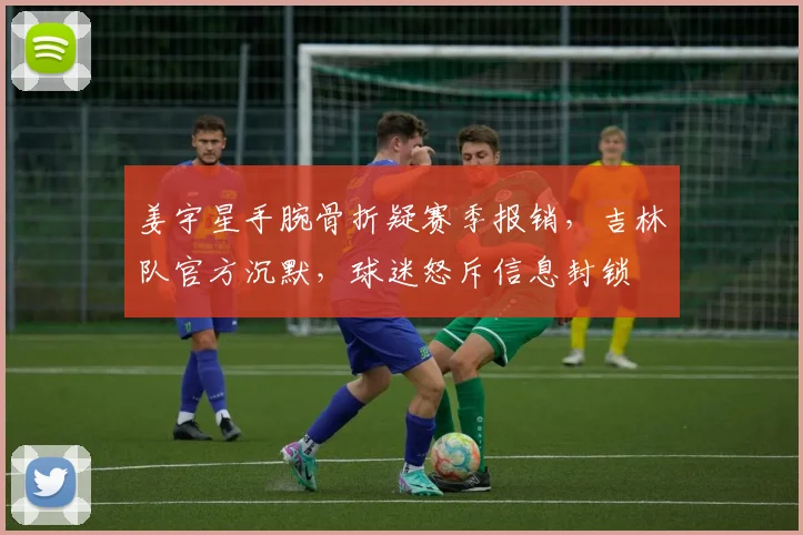 姜宇星手腕骨折疑赛季报销,吉林队官方沉默,球迷怒斥信息封锁