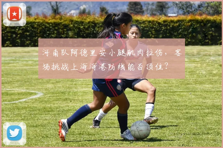 河南队阿德里安小腿肌肉拉伤,客场挑战上海海港防线能否顶住?