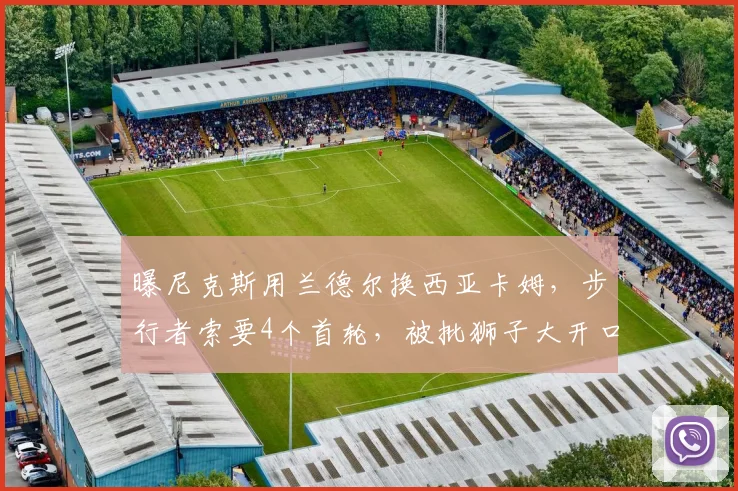 曝尼克斯用兰德尔换西亚卡姆，步行者索要4个首轮，被批狮子大开口