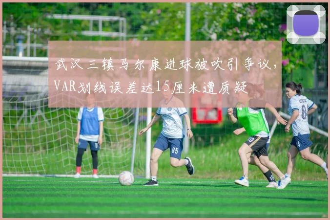 武汉三镇马尔康进球被吹引争议，VAR划线误差达15厘米遭质疑