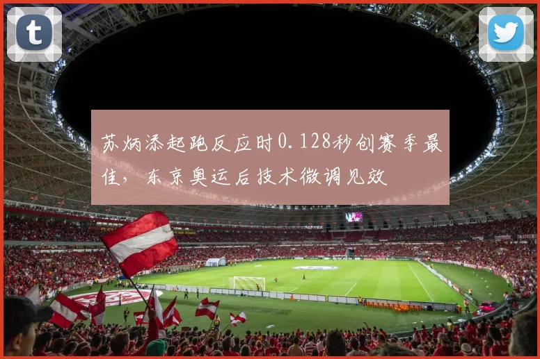 苏炳添起跑反应时0.128秒创赛季最佳，东京奥运后技术微调见效