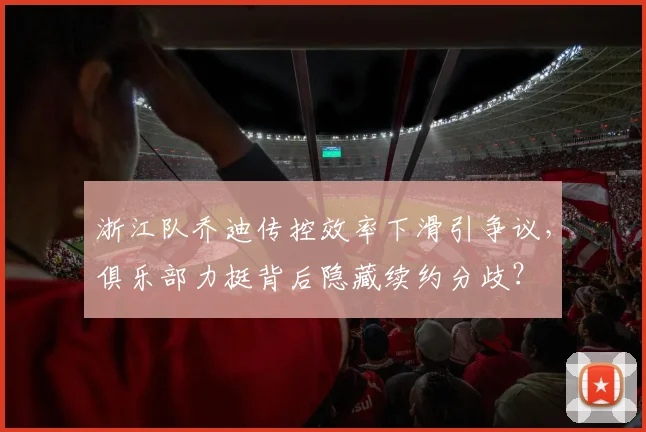 浙江队乔迪传控效率下滑引争议,俱乐部力挺背后隐藏续约分歧?