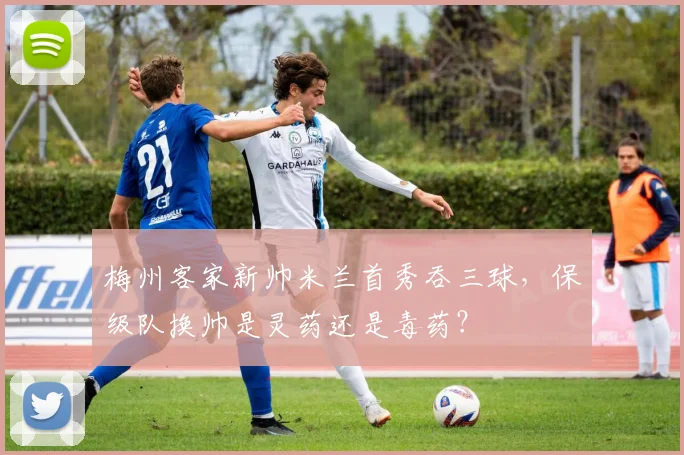 梅州客家新帅米兰首秀吞三球，保级队换帅是灵药还是毒药？