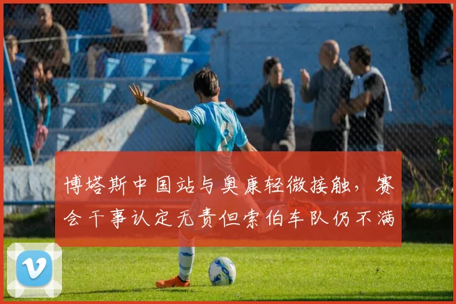 博塔斯中国站与奥康轻微接触,赛会干事认定无责但索伯车队仍不满